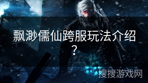 飘渺儒仙跨服玩法介绍？