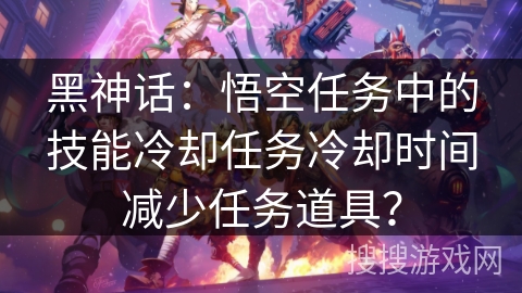 黑神话：悟空任务中的技能冷却任务冷却时间减少任务道具？