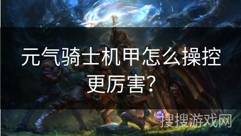 元气骑士机甲怎么操控更厉害？