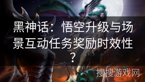 黑神话：悟空升级与场景互动任务奖励时效性？