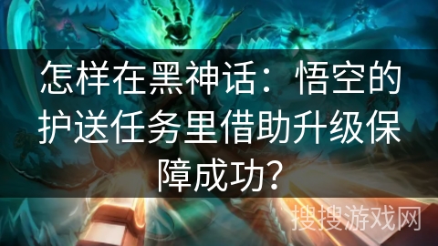 怎样在黑神话:悟空的护送任务里借助升级保障成功?
