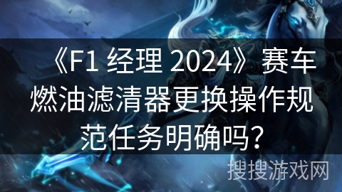 《F1 经理 2024》赛车燃油滤清器更换操作规范任务明确吗？