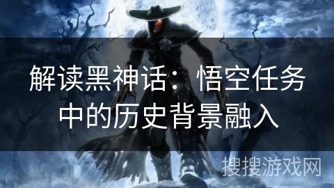 解读黑神话：悟空任务中的历史背景融入