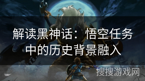 解读黑神话：悟空任务中的历史背景融入