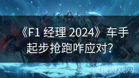 《F1 经理 2024》车手起步抢跑咋应对？
