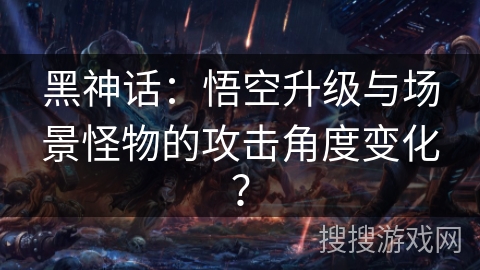 黑神话：悟空升级与场景怪物的攻击角度变化？