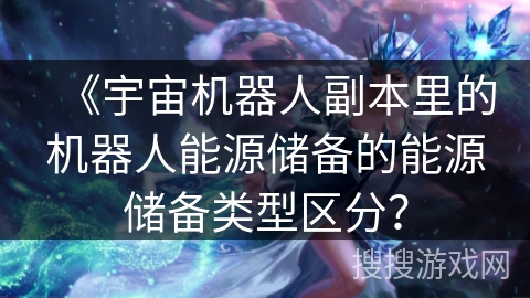 《宇宙机器人副本里的机器人能源储备的能源储备类型区分？