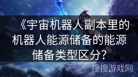 《宇宙机器人副本里的机器人能源储备的能源储备类型区分? 《宇宙机器人副本里的机器人能源储备的能源储备类型区分?