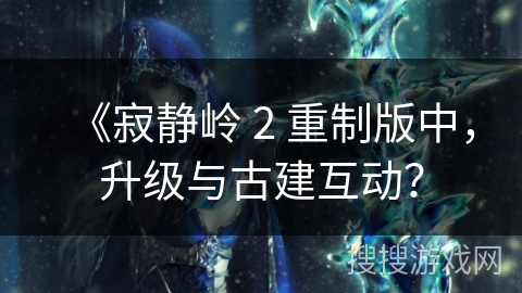 《寂静岭 2 重制版中，升级与古建互动？