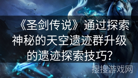 《圣剑传说》通过探索神秘的天空遗迹群升级的遗迹探索技巧？