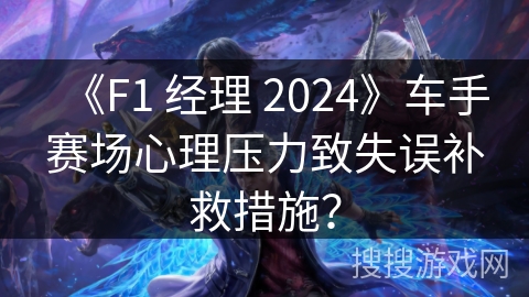 《F1 经理 2024》车手赛场心理压力致失误补救措施？