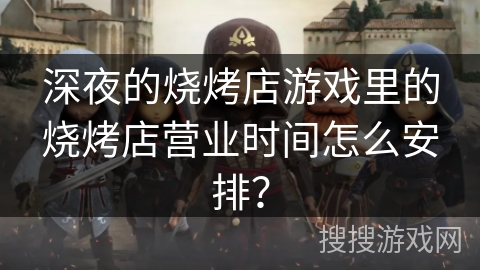深夜的烧烤店游戏里的烧烤店营业时间怎么安排？
