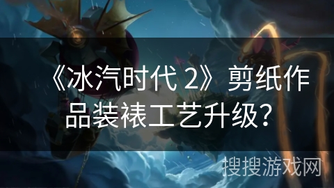 《冰汽时代 2》剪纸作品装裱工艺升级？