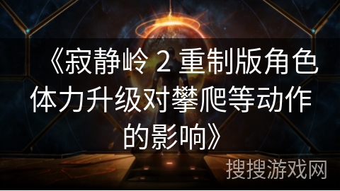 《寂静岭 2 重制版角色体力升级对攀爬等动作的影响》