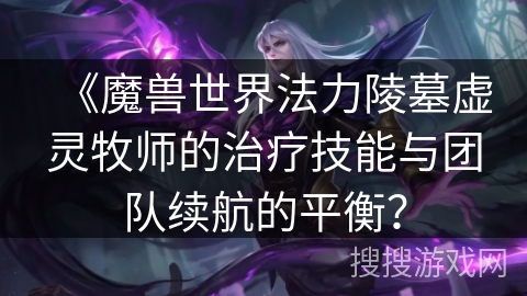 《魔兽世界法力陵墓虚灵牧师的治疗技能与团队续航的平衡？