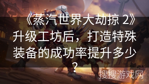 《蒸汽世界大劫掠 2》升级工坊后，打造特殊装备的成功率提升多少？