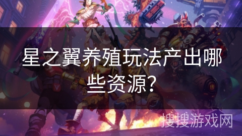星之翼养殖玩法产出哪些资源?