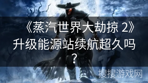 《蒸汽世界大劫掠 2》升级能源站续航超久吗?