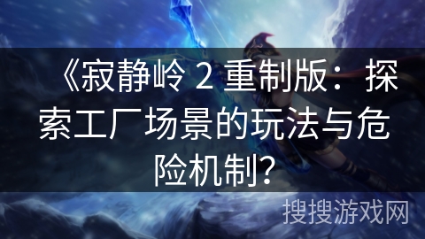 《寂静岭 2 重制版：探索工厂场景的玩法与危险机制？