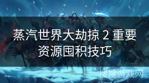 蒸汽世界大劫掠 2 重要资源囤积技巧