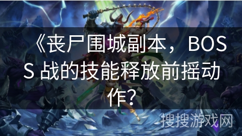 《丧尸围城副本，BOSS 战的技能释放前摇动作？