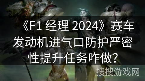 《F1 经理 2024》赛车发动机进气口防护严密性提升任务咋做？