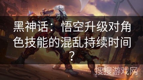 黑神话：悟空升级对角色技能的混乱持续时间？