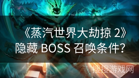 《蒸汽世界大劫掠 2》隐藏 BOSS 召唤条件？