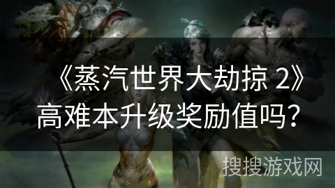 《蒸汽世界大劫掠 2》高难本升级奖励值吗？