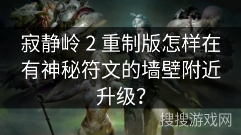 寂静岭 2 重制版怎样在有神秘符文的墙壁附近升级？