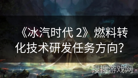 《冰汽时代 2》燃料转化技术研发任务方向？
