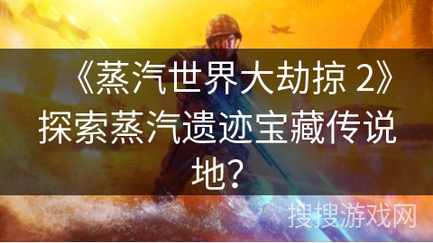 《蒸汽世界大劫掠 2》探索蒸汽遗迹宝藏传说地？