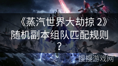 《蒸汽世界大劫掠 2》随机副本组队匹配规则？