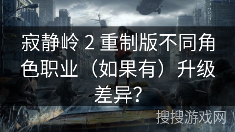 寂静岭 2 重制版不同角色职业(如果有)升级差异?
