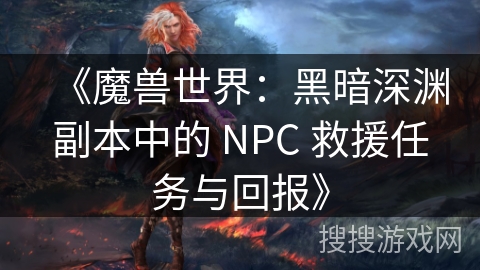 《魔兽世界:黑暗深渊副本中的 NPC 救援任务与回报》
