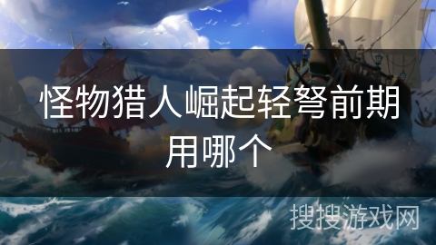 怪物猎人崛起轻弩前期用哪个