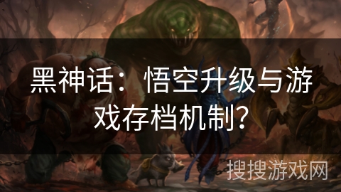 黑神话：悟空升级与游戏存档机制？