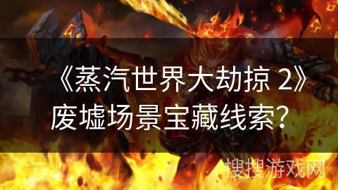 《蒸汽世界大劫掠 2》废墟场景宝藏线索？