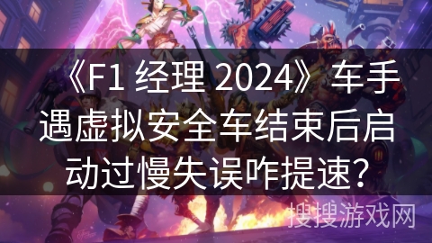 《F1 经理 2024》车手遇虚拟安全车结束后启动过慢失误咋提速？