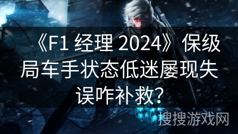 《F1 经理 2024》保级局车手状态低迷屡现失误咋补救？