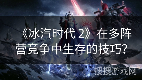 《冰汽时代 2》在多阵营竞争中生存的技巧？