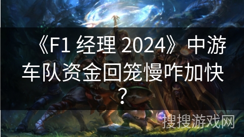 《F1 经理 2024》中游车队资金回笼慢咋加快？
