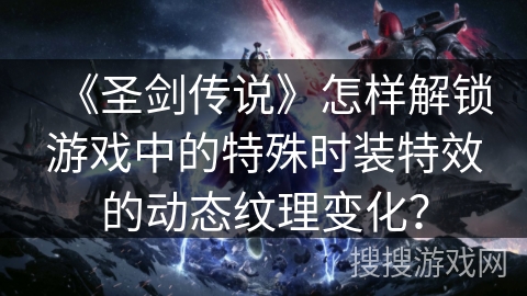 《圣剑传说》怎样解锁游戏中的特殊时装特效的动态纹理变化?