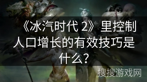 《冰汽时代 2》里控制人口增长的有效技巧是什么？