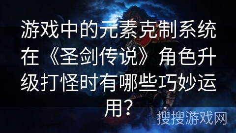 游戏中的元素克制系统在《圣剑传说》角色升级打怪时有哪些巧妙运用？