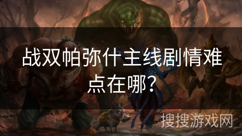 战双帕弥什主线剧情难点在哪?