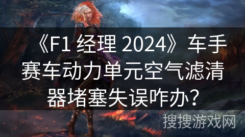 《F1 经理 2024》车手赛车动力单元空气滤清器堵塞失误咋办？