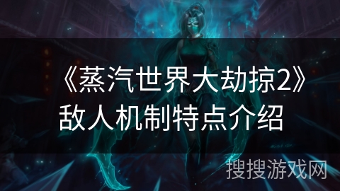 《蒸汽世界大劫掠2》敌人机制特点介绍