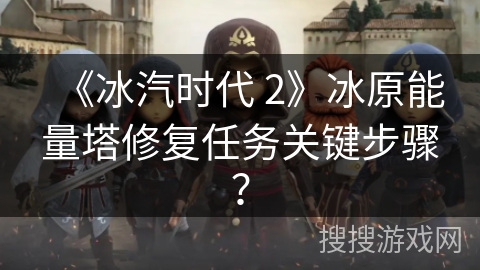 《冰汽时代 2》冰原能量塔修复任务关键步骤？