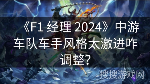 《F1 经理 2024》中游车队车手风格太激进咋调整？